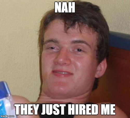 10 Guy Meme | NAH THEY JUST HIRED ME | image tagged in memes,10 guy | made w/ Imgflip meme maker