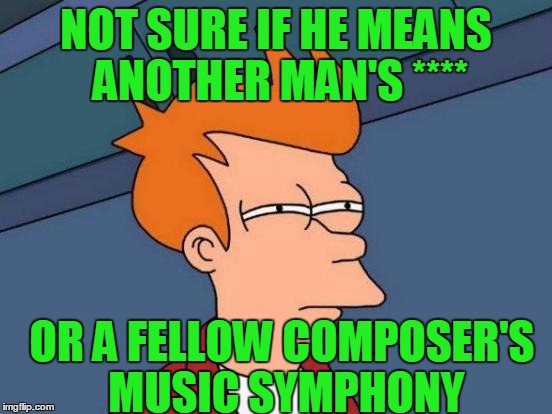 Futurama Fry Meme | NOT SURE IF HE MEANS ANOTHER MAN'S **** OR A FELLOW COMPOSER'S MUSIC SYMPHONY | image tagged in memes,futurama fry | made w/ Imgflip meme maker