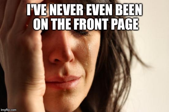 First World Problems Meme | I'VE NEVER EVEN BEEN ON THE FRONT PAGE | image tagged in memes,first world problems | made w/ Imgflip meme maker