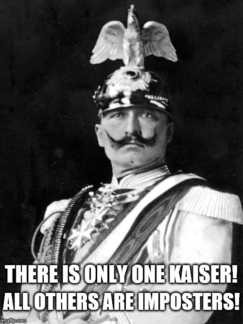 There is only one Kaiser | ALL OTHERS ARE IMPOSTERS! THERE IS ONLY ONE KAISER! | image tagged in kaiser wilhelm | made w/ Imgflip meme maker