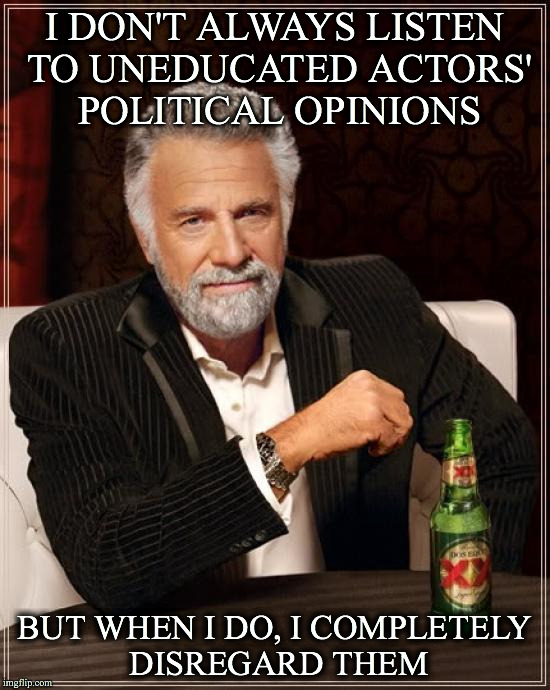 The Most Interesting Man In The World Meme | I DON'T ALWAYS LISTEN TO UNEDUCATED ACTORS' POLITICAL OPINIONS BUT WHEN I DO, I COMPLETELY DISREGARD THEM | image tagged in memes,the most interesting man in the world | made w/ Imgflip meme maker