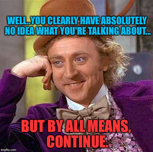 Trump Supporters, Anywhere On-Line: | WELL..YOU CLEARLY HAVE ABSOLUTELY NO IDEA WHAT YOU'RE TALKING ABOUT... BUT BY ALL MEANS, CONTINUE. | image tagged in memes,creepy condescending wonka,donald trump,internet trolls | made w/ Imgflip meme maker