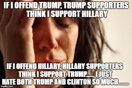 let's make things clear | IF I OFFEND TRUMP, TRUMP SUPPORTERS THINK I SUPPORT HILLARY; IF I OFFEND HILLARY, HILLARY SUPPORTERS THINK I SUPPORT TRUMP...... I JUST HATE BOTH TRUMP AND CLINTON SO MUCH........ | image tagged in memes,first world problems,trump supporters,hillary supporters,donald trump,hillary clinton | made w/ Imgflip meme maker
