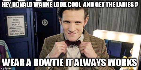 Doctor Who Matt Smith | HEY DONALD WANNE LOOK COOL  AND GET THE LADIES ? WEAR A BOWTIE IT ALWAYS WORKS | image tagged in doctor who matt smith | made w/ Imgflip meme maker