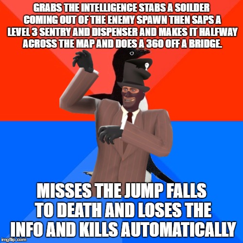 socially awkward spy | GRABS THE INTELLIGENCE STABS A SOILDER COMING OUT OF THE ENEMY SPAWN THEN SAPS A LEVEL 3 SENTRY AND DISPENSER AND MAKES IT HALFWAY ACROSS THE MAP AND DOES A 360 OFF A BRIDGE. MISSES THE JUMP FALLS TO DEATH AND LOSES THE INFO AND KILLS AUTOMATICALLY | image tagged in memes,socially awesome awkward penguin,tf2,spy | made w/ Imgflip meme maker