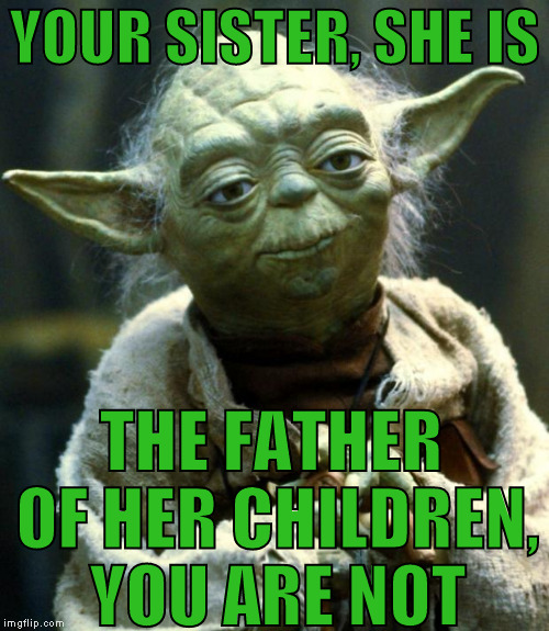 And Luke breathes a sigh of relief... | YOUR SISTER, SHE IS; THE FATHER OF HER CHILDREN, YOU ARE NOT | image tagged in memes,star wars yoda,disney killed star wars,star wars kills disney,the farce awakens,jedi paternity test | made w/ Imgflip meme maker
