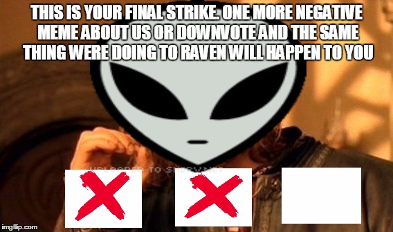 THIS IS YOUR FINAL STRIKE. ONE MORE NEGATIVE MEME ABOUT US OR DOWNVOTE AND THE SAME THING WERE DOING TO RAVEN WILL HAPPEN TO YOU | made w/ Imgflip meme maker