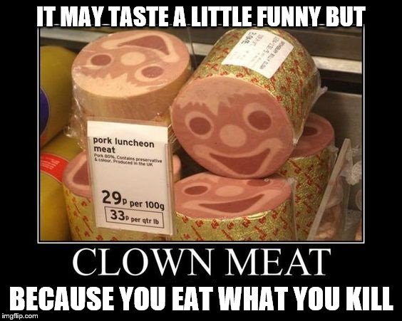 Don't let them go to waste, bring them to your butcher | IT MAY TASTE A LITTLE FUNNY BUT; BECAUSE YOU EAT WHAT YOU KILL | image tagged in clowns,i love clowns | made w/ Imgflip meme maker