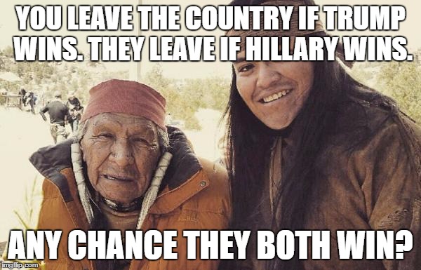 We get our land back? | YOU LEAVE THE COUNTRY IF TRUMP WINS. THEY LEAVE IF HILLARY WINS. ANY CHANCE THEY BOTH WIN? | image tagged in american indian,hillary,trump,leave,election 2016 | made w/ Imgflip meme maker