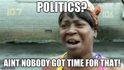 Ain't Nobody Got Time For That | POLITICS? AINT NOBODY GOT TIME FOR THAT! | image tagged in memes,aint nobody got time for that | made w/ Imgflip meme maker