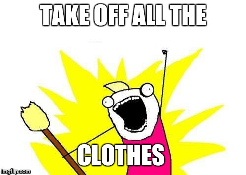 X All The Y Meme | TAKE OFF ALL THE CLOTHES | image tagged in memes,x all the y | made w/ Imgflip meme maker