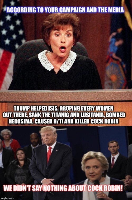 Hillary | ACCORDING TO YOUR CAMPAIGN AND THE MEDIA; TRUMP HELPED ISIS, GROPING EVERY WOMEN OUT THERE, SANK THE TITANIC AND LUSITANIA, BOMBED HEROSIMA, CAUSED 9/11 AND KILLED COCK ROBIN; WE DIDN'T SAY NOTHING ABOUT COCK ROBIN! | image tagged in judging | made w/ Imgflip meme maker