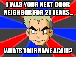 Professor Oak | I WAS YOUR NEXT DOOR NEIGHBOR FOR 21 YEARS... WHATS YOUR NAME AGAIN? | image tagged in memes,professor oak | made w/ Imgflip meme maker