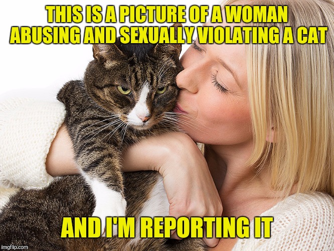 THIS IS A PICTURE OF A WOMAN ABUSING AND SEXUALLY VIOLATING A CAT AND I'M REPORTING IT | made w/ Imgflip meme maker