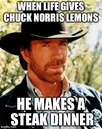Chuck Norris | WHEN LIFE GIVES CHUCK NORRIS LEMONS; HE MAKES A STEAK DINNER | image tagged in chuck norris | made w/ Imgflip meme maker