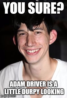 YOU SURE? ADAM DRIVER IS A LITTLE DURPY LOOKING | made w/ Imgflip meme maker