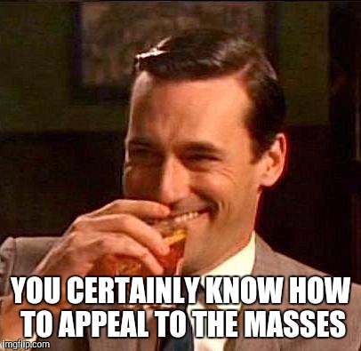 YOU CERTAINLY KNOW HOW TO APPEAL TO THE MASSES | made w/ Imgflip meme maker
