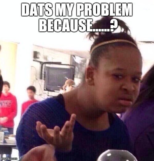 Black Girl Wat | DATS MY PROBLEM BECAUSE......? | image tagged in memes,black girl wat | made w/ Imgflip meme maker