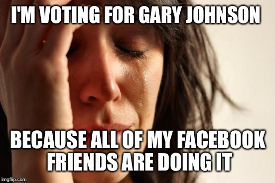 First World Problems Meme | I'M VOTING FOR GARY JOHNSON BECAUSE ALL OF MY FACEBOOK FRIENDS ARE DOING IT | image tagged in memes,first world problems | made w/ Imgflip meme maker