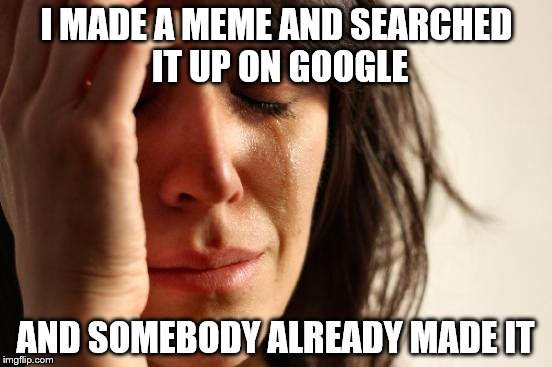 First World Problems | I MADE A MEME AND SEARCHED IT UP ON GOOGLE; AND SOMEBODY ALREADY MADE IT | image tagged in memes,first world problems | made w/ Imgflip meme maker