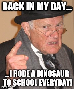 Old people in a nutshell. | BACK IN MY DAY... ...I RODE A DINOSAUR TO SCHOOL EVERYDAY! | image tagged in memes,back in my day,dinosaur,yay | made w/ Imgflip meme maker