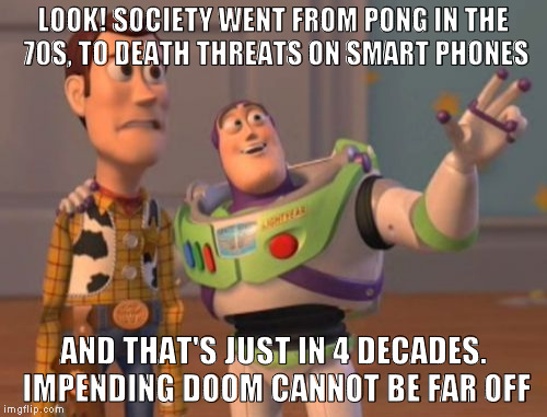 X, X Everywhere Meme | LOOK! SOCIETY WENT FROM PONG IN THE 70S, TO DEATH THREATS ON SMART PHONES; AND THAT'S JUST IN 4 DECADES. IMPENDING DOOM CANNOT BE FAR OFF | image tagged in memes,x x everywhere | made w/ Imgflip meme maker