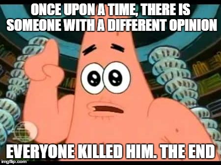 Patrick Says | ONCE UPON A TIME, THERE IS SOMEONE WITH A DIFFERENT OPINION; EVERYONE KILLED HIM. THE END | image tagged in memes,patrick says | made w/ Imgflip meme maker
