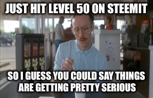 So I Guess You Can Say Things Are Getting Pretty Serious Meme | JUST HIT LEVEL 50 ON STEEMIT; SO I GUESS YOU COULD SAY THINGS ARE GETTING PRETTY SERIOUS | image tagged in memes,so i guess you can say things are getting pretty serious | made w/ Imgflip meme maker