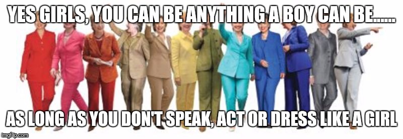 Hillary Pantsuit | YES GIRLS, YOU CAN BE ANYTHING A BOY CAN BE...... AS LONG AS YOU DON'T SPEAK, ACT OR DRESS LIKE A GIRL | image tagged in hillary pantsuit | made w/ Imgflip meme maker