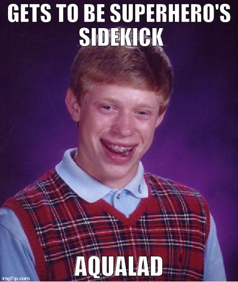 Bad Luck Brian | GETS TO BE SUPERHERO'S SIDEKICK; AQUALAD | image tagged in memes,bad luck brian | made w/ Imgflip meme maker