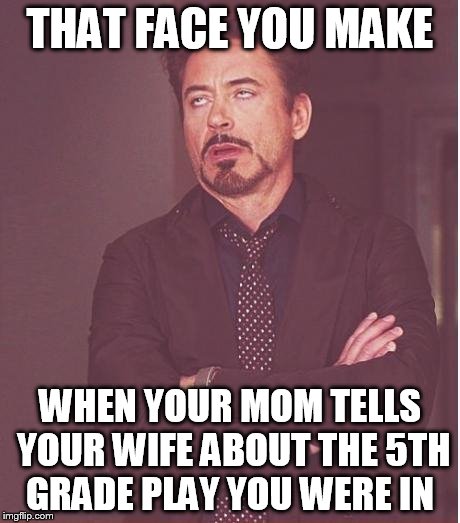 Face You Make Robert Downey Jr | THAT FACE YOU MAKE; WHEN YOUR MOM TELLS YOUR WIFE ABOUT THE 5TH GRADE PLAY YOU WERE IN | image tagged in memes,face you make robert downey jr | made w/ Imgflip meme maker