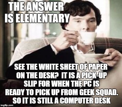 THE ANSWER IS ELEMENTARY SEE THE WHITE SHEET OF PAPER ON THE DESK?  IT IS A PICK-UP SLIP FOR WHEN THE PC IS READY TO PICK UP FROM GEEK SQUAD | made w/ Imgflip meme maker