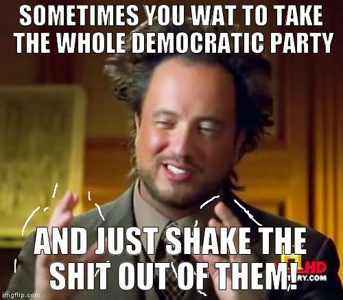 Ancient Aliens Meme | SOMETIMES YOU WAT TO TAKE THE WHOLE DEMOCRATIC PARTY AND JUST SHAKE THE SHIT OUT OF THEM! | image tagged in memes,ancient aliens | made w/ Imgflip meme maker