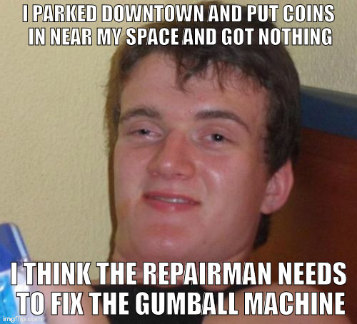 It Meters Not | I PARKED DOWNTOWN AND PUT COINS IN NEAR MY SPACE AND GOT NOTHING; I THINK THE REPAIRMAN NEEDS TO FIX THE GUMBALL MACHINE | image tagged in memes,10 guy,imgflip,funny | made w/ Imgflip meme maker