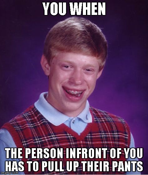 Bad Luck Brian | YOU WHEN; THE PERSON INFRONT OF YOU HAS TO PULL UP THEIR PANTS | image tagged in memes,bad luck brian | made w/ Imgflip meme maker