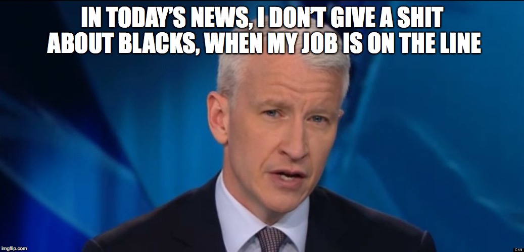 IN TODAY’S NEWS, I DON’T GIVE A SHIT ABOUT BLACKS, WHEN MY JOB IS ON THE LINE | made w/ Imgflip meme maker