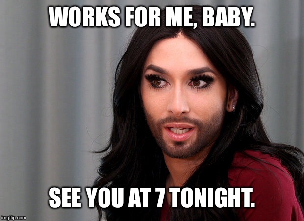 WORKS FOR ME, BABY. SEE YOU AT 7 TONIGHT. | made w/ Imgflip meme maker