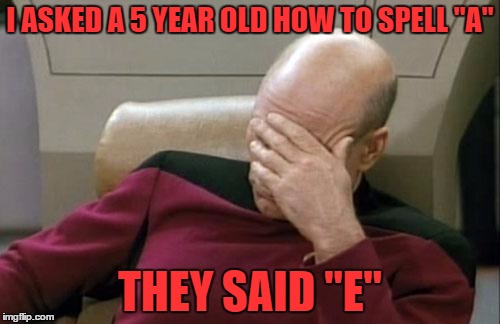 Captain Picard Facepalm Meme | I ASKED A 5 YEAR OLD HOW TO SPELL "A"; THEY SAID "E" | image tagged in memes,captain picard facepalm | made w/ Imgflip meme maker
