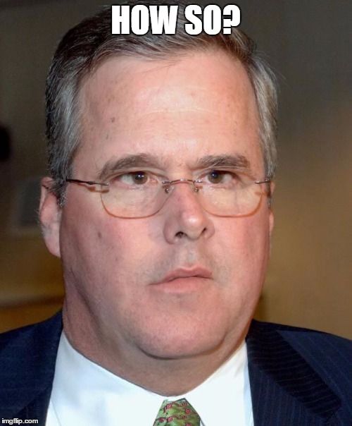HOW SO? | image tagged in slow jeb | made w/ Imgflip meme maker