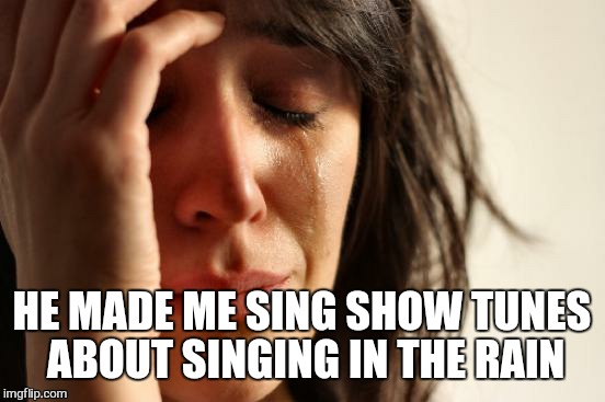 First World Problems Meme | HE MADE ME SING SHOW TUNES ABOUT SINGING IN THE RAIN | image tagged in memes,first world problems | made w/ Imgflip meme maker