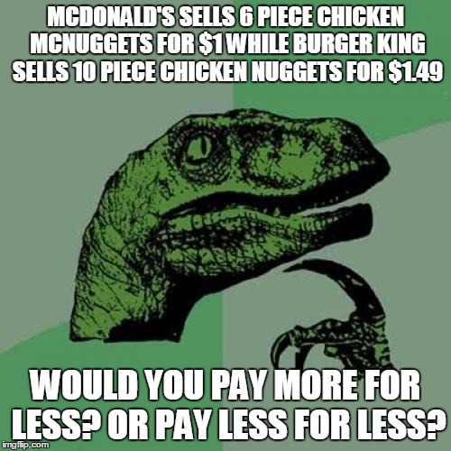 The other day i went to a Mcdonald's and a Burger King on the same street  to get some chicken nuggets but i can't decide | MCDONALD'S SELLS 6 PIECE CHICKEN MCNUGGETS FOR $1 WHILE BURGER KING SELLS 10 PIECE CHICKEN NUGGETS FOR $1.49; WOULD YOU PAY MORE FOR LESS? OR PAY LESS FOR LESS? | image tagged in memes,philosoraptor | made w/ Imgflip meme maker