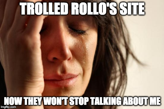 First World Problems Meme | TROLLED ROLLO'S SITE; NOW THEY WON'T STOP TALKING ABOUT ME | image tagged in memes,first world problems | made w/ Imgflip meme maker