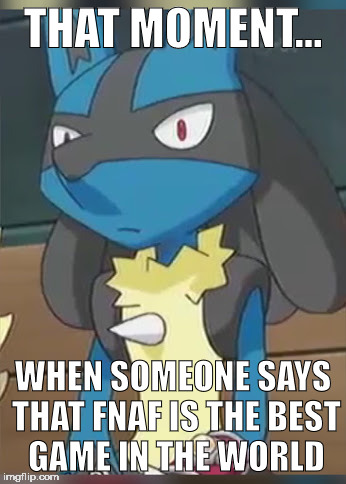 It really isn't... | THAT MOMENT... WHEN SOMEONE SAYS THAT FNAF IS THE BEST GAME IN THE WORLD | image tagged in lucario | made w/ Imgflip meme maker