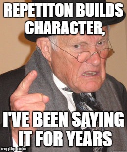 Back In My Day Meme | REPETITON BUILDS CHARACTER, I'VE BEEN SAYING IT FOR YEARS | image tagged in memes,back in my day | made w/ Imgflip meme maker