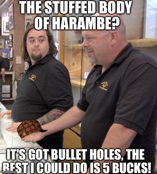 Roses are Red,
Harambe was shot,
"I'm Rick Harrison, and this is my Pawn Shop!" | THE STUFFED BODY OF HARAMBE? IT'S GOT BULLET HOLES, THE BEST I COULD DO IS 5 BUCKS! | image tagged in pawn stars rebuttal,scumbag,harambe | made w/ Imgflip meme maker