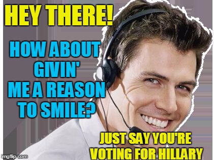 rep | HEY THERE! JUST SAY YOU'RE VOTING FOR HILLARY HOW ABOUT GIVIN' ME A REASON TO SMILE? | image tagged in rep | made w/ Imgflip meme maker