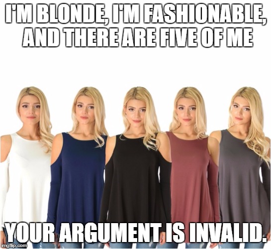 5 Blonde | I'M BLONDE, I'M FASHIONABLE, AND THERE ARE FIVE OF ME; YOUR ARGUMENT IS INVALID. | image tagged in blondes | made w/ Imgflip meme maker