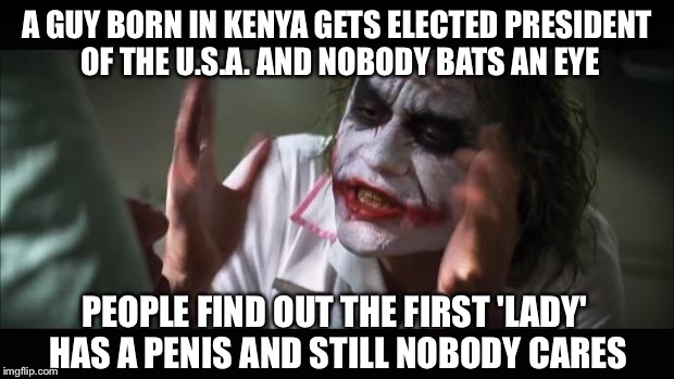 And everybody loses their minds Meme | A GUY BORN IN KENYA GETS ELECTED PRESIDENT OF THE U.S.A. AND NOBODY BATS AN EYE PEOPLE FIND OUT THE FIRST 'LADY' HAS A P**IS AND STILL NOBOD | image tagged in memes,and everybody loses their minds | made w/ Imgflip meme maker
