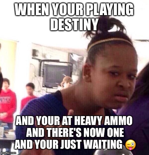 Black Girl Wat | WHEN YOUR PLAYING DESTINY; AND YOUR AT HEAVY AMMO AND THERE'S NOW ONE AND YOUR JUST WAITING 😜 | image tagged in memes,black girl wat | made w/ Imgflip meme maker