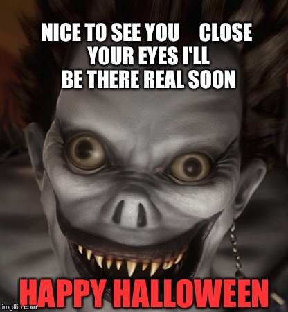 Halloween Deathnote | NICE TO SEE YOU




CLOSE YOUR EYES
I'LL BE THERE REAL SOON; HAPPY HALLOWEEN | image tagged in trick,trick or treat,horror | made w/ Imgflip meme maker